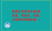 黑灵芝何首乌生姜(黑灵芝、何首乌、生姜，三味草药调理身体！)