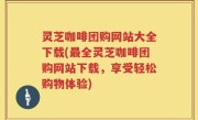 灵芝咖啡团购网站大全下载(最全灵芝咖啡团购网站下载，享受轻松购物体验)