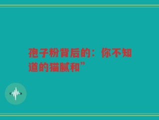 孢子粉背后的：你不知道的猫腻和”
