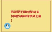 翡翠灵芝菌的做法(如何制作美味翡翠灵芝菌)