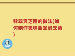 翡翠灵芝菌的做法(如何制作美味翡翠灵芝菌)