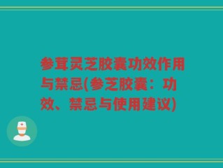 参茸灵芝胶囊功效作用与禁忌(参芝胶囊：功效、禁忌与使用建议)