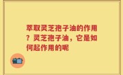 萃取灵芝孢子油的作用？灵芝孢子油，它是如何起作用的呢