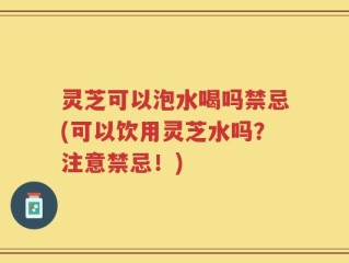 灵芝可以泡水喝吗禁忌(可以饮用灵芝水吗？注意禁忌！)