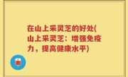 在山上采灵芝的好处(山上采灵芝：增强免疫力，提高健康水平)