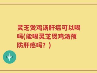 灵芝煲鸡汤肝癌可以喝吗(能喝灵芝煲鸡汤预防肝癌吗？)