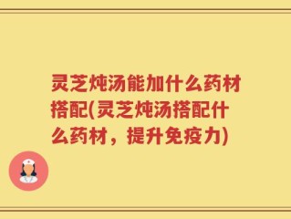 灵芝炖汤能加什么药材搭配(灵芝炖汤搭配什么药材，提升免疫力)