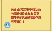 长白山灵芝孢子粉功效与副作用(长白山灵芝孢子粉的功效和副作用有哪些？)