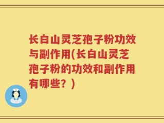 长白山灵芝孢子粉功效与副作用(长白山灵芝孢子粉的功效和副作用有哪些？)