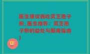 医生建议我吃灵芝孢子粉_医生推荐：灵芝孢子粉的益处与服用指南)