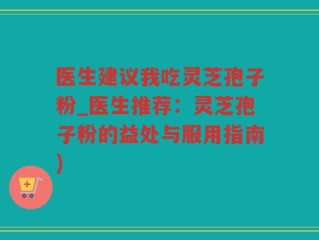 医生建议我吃灵芝孢子粉_医生推荐：灵芝孢子粉的益处与服用指南)