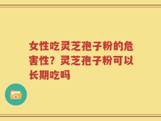 女性吃灵芝孢子粉的危害性？灵芝孢子粉可以长期吃吗