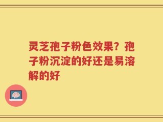 灵芝孢子粉色效果？孢子粉沉淀的好还是易溶解的好