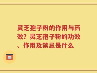 灵芝孢子粉的作用与药效？灵芝孢子粉的功效、作用及禁忌是什么