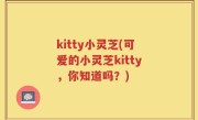 kitty小灵芝(可爱的小灵芝kitty，你知道吗？)