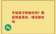 平菇孢子粉能吃吗？蘑菇背面发白、硬还能吃吗