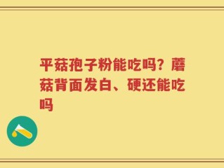 平菇孢子粉能吃吗？蘑菇背面发白、硬还能吃吗