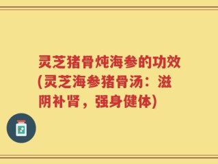 灵芝猪骨炖海参的功效(灵芝海参猪骨汤：滋阴补肾，强身健体)