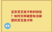 正宗灵芝孢子粉的特征？如何分辨破壁和没破壁的灵芝孢子粉