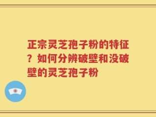 正宗灵芝孢子粉的特征？如何分辨破壁和没破壁的灵芝孢子粉