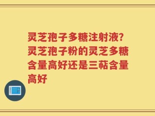 灵芝孢子多糖注射液？灵芝孢子粉的灵芝多糖含量高好还是三萜含量高好