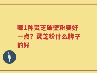 哪1种灵芝破壁粉要好一点？灵芝粉什么牌子的好