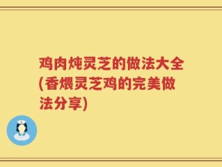 鸡肉炖灵芝的做法大全(香煨灵芝鸡的完美做法分享)