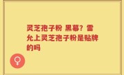 灵芝孢子粉 黑幕？雷允上灵芝孢子粉是贴牌的吗