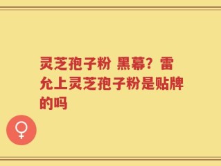 灵芝孢子粉 黑幕？雷允上灵芝孢子粉是贴牌的吗