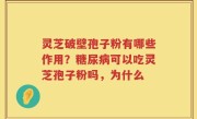 灵芝破壁孢子粉有哪些作用？糖尿病可以吃灵芝孢子粉吗，为什么