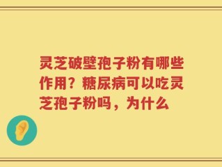 灵芝破壁孢子粉有哪些作用？糖尿病可以吃灵芝孢子粉吗，为什么