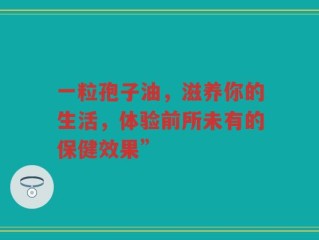 一粒孢子油，滋养你的生活，体验前所未有的保健效果”