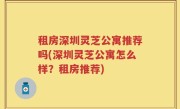 租房深圳灵芝公寓推荐吗(深圳灵芝公寓怎么样？租房推荐)