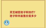 灵芝破壁孢子粉放疗？孢子粉市面售价是多少