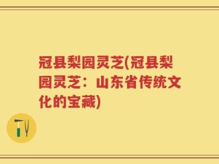 冠县梨园灵芝(冠县梨园灵芝：山东省传统文化的宝藏)