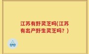 江苏有野灵芝吗(江苏有出产野生灵芝吗？)