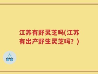 江苏有野灵芝吗(江苏有出产野生灵芝吗？)