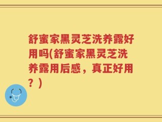 舒蜜家黑灵芝洗养露好用吗(舒蜜家黑灵芝洗养露用后感，真正好用？)