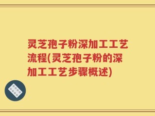 灵芝孢子粉深加工工艺流程(灵芝孢子粉的深加工工艺步骤概述)