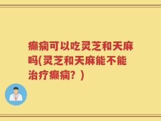 癫痫可以吃灵芝和天麻吗(灵芝和天麻能不能治疗癫痫？)