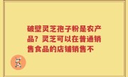 破壁灵芝孢子粉是农产品？灵芝可以在普通销售食品的店铺销售不