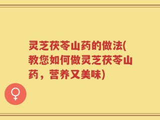 灵芝茯苓山药的做法(教您如何做灵芝茯苓山药，营养又美味)