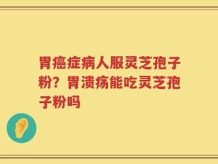 胃癌症病人服灵芝孢子粉？胃溃疡能吃灵芝孢子粉吗