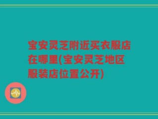 宝安灵芝附近买衣服店在哪里(宝安灵芝地区服装店位置公开)