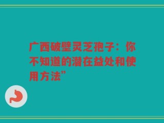 广西破壁灵芝孢子：你不知道的潜在益处和使用方法”