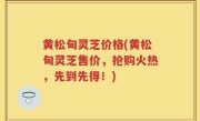 黄松甸灵芝价格(黄松甸灵芝售价，抢购火热，先到先得！)