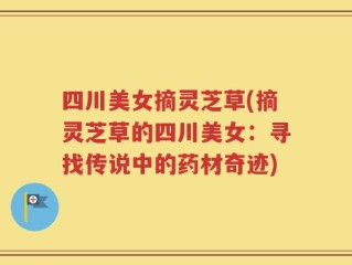 四川美女摘灵芝草(摘灵芝草的四川美女：寻找传说中的药材奇迹)