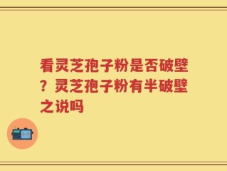 看灵芝孢子粉是否破壁？灵芝孢子粉有半破壁之说吗
