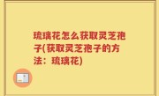 琉璃花怎么获取灵芝孢子(获取灵芝孢子的方法：琉璃花)