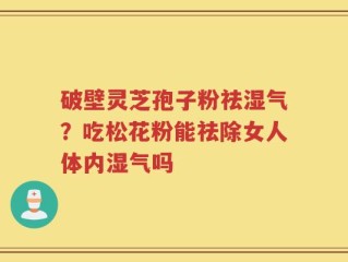 破壁灵芝孢子粉祛湿气？吃松花粉能祛除女人体内湿气吗